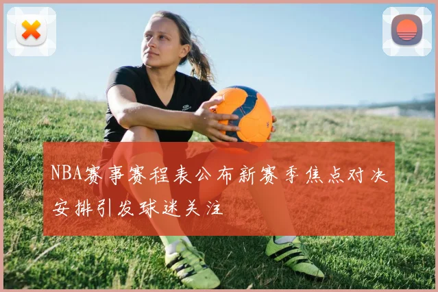 NBA赛事赛程表公布新赛季焦点对决安排引发球迷关注
